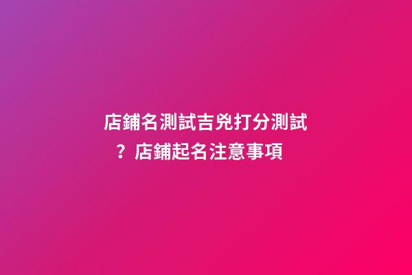 店鋪名測試吉兇打分測試？店鋪起名注意事項